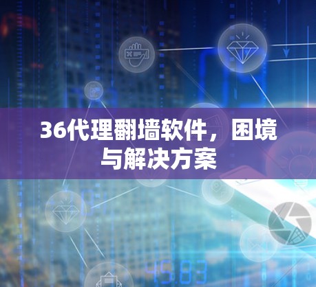36代理翻墙软件，困境与解决方案