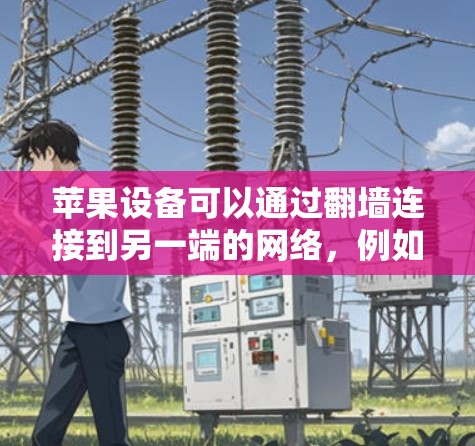 苹果设备可以通过翻墙连接到另一端的网络，例如国内互联网。以下是一些步骤或工具可以帮助你解决翻墙问题