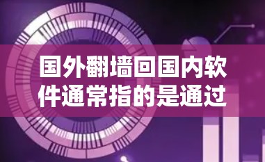 国外翻墙回国内软件通常指的是通过国外的网络资源访问国内互联网或下载国内软件。这种情况可能涉及到以下几种情况