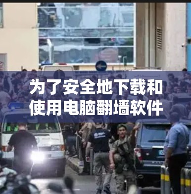 为了安全地下载和使用电脑翻墙软件，您可以按照以下步骤进行