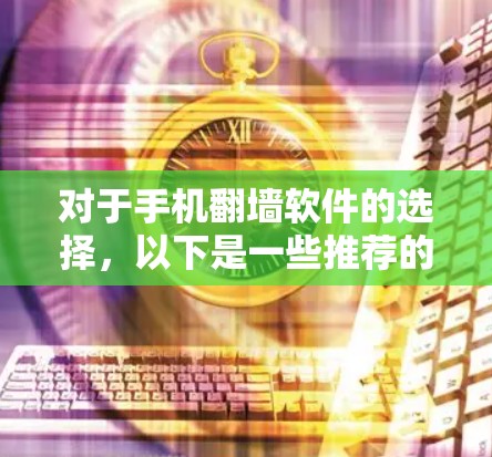 对于手机翻墙软件的选择，以下是一些推荐的选项，每款软件都有其独特的优势和适用场景，建议根据个人需求和使用习惯选择