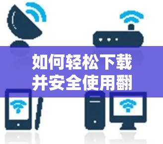 如何轻松下载并安全使用翻墙软件，避免被过滤和访问受限的网站