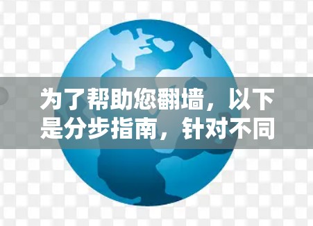 为了帮助您翻墙，以下是分步指南，针对不同需求选择适合的工具
