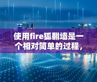 使用fire狐翻墙是一个相对简单的过程，但需要仔细按照步骤操作。以下是一个详细的操作指南