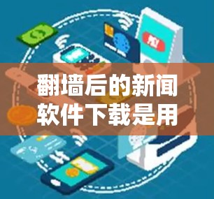 翻墙后的新闻软件下载是用户通过网络安全手段访问翻墙后的网站，下载新闻或订阅特定新闻内容的步骤。以下是一个详细且有条理的总结，涵盖下载工具的选择、安全措施、使用方法以及可能遇到的问题和解决方案