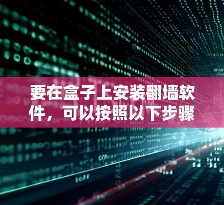 要在盒子上安装翻墙软件，可以按照以下步骤操作