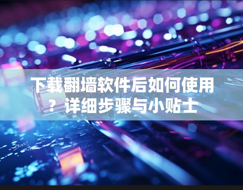 下载翻墙软件后如何使用？详细步骤与小贴士