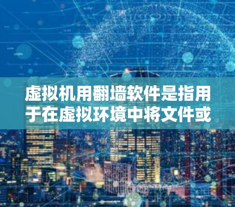 虚拟机用翻墙软件是指用于在虚拟环境中将文件或数据上传到另一台服务器上的软件。以下是一些常见的虚拟机翻墙软件及其特点