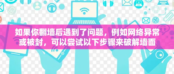 如果你翻墙后遇到了问题，例如网络异常或被封，可以尝试以下步骤来破解墙面