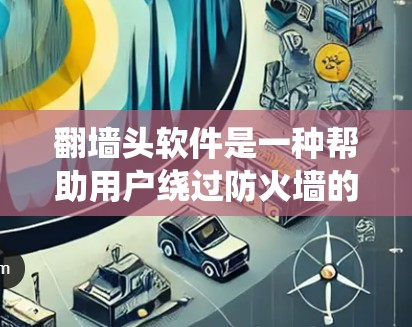 翻墙头软件是一种帮助用户绕过防火墙的技术工具，提供了更灵活的访问内部服务器、文档和文件的能力。以下是对翻墙头软件的功能和使用步骤的详细说明