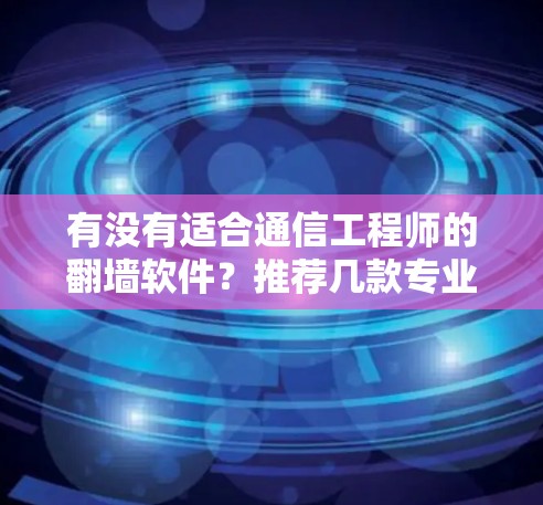 有没有适合通信工程师的翻墙软件？推荐几款专业且免费的好用的工具