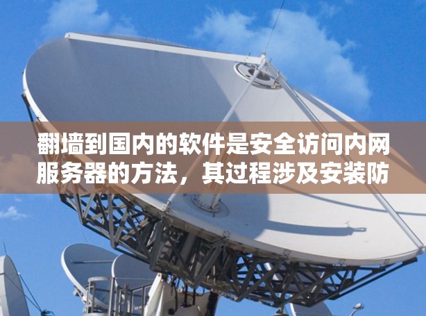 翻墙到国内的软件是安全访问内网服务器的方法，其过程涉及安装防火墙、设置规则、配置内网服务器和使用安全软件。以下是一步步的指南