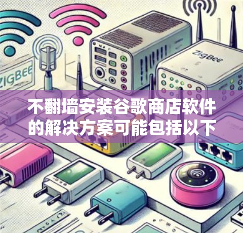 不翻墙安装谷歌商店软件的解决方案可能包括以下几种方法