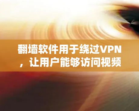 翻墙软件用于绕过VPN，让用户能够访问视频网站的视频内容。以下是对翻墙软件的详细介绍