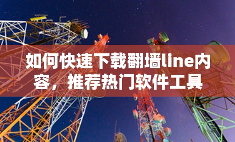 如何快速下载翻墙line内容，推荐热门软件工具