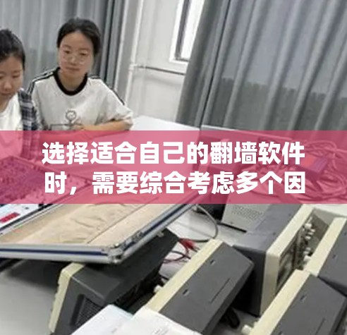 选择适合自己的翻墙软件时，需要综合考虑多个因素，以下是一些关键点的总结和推荐