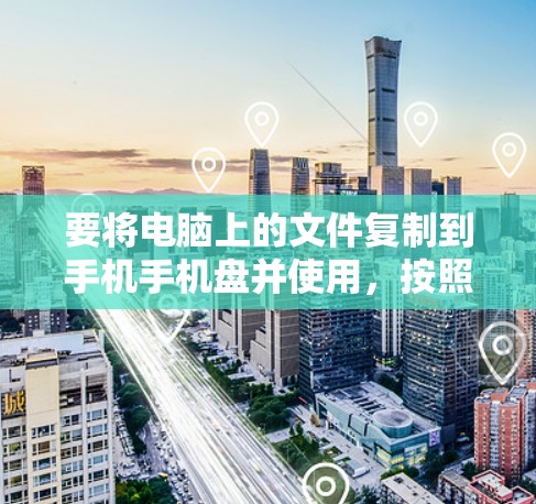 要将电脑上的文件复制到手机手机盘并使用，按照以下步骤操作