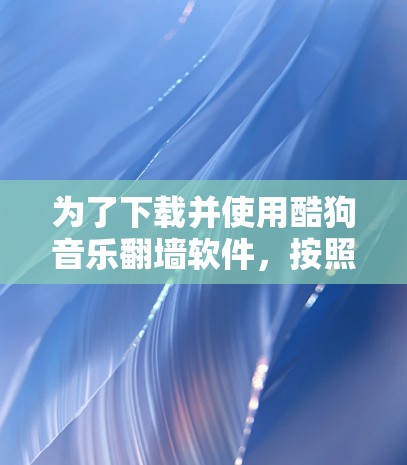 为了下载并使用酷狗音乐翻墙软件，按照以下步骤操作