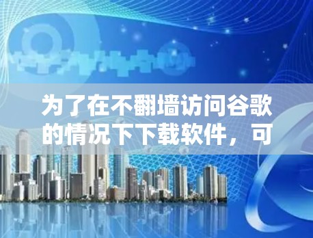 为了在不翻墙访问谷歌的情况下下载软件，可以按照以下步骤进行