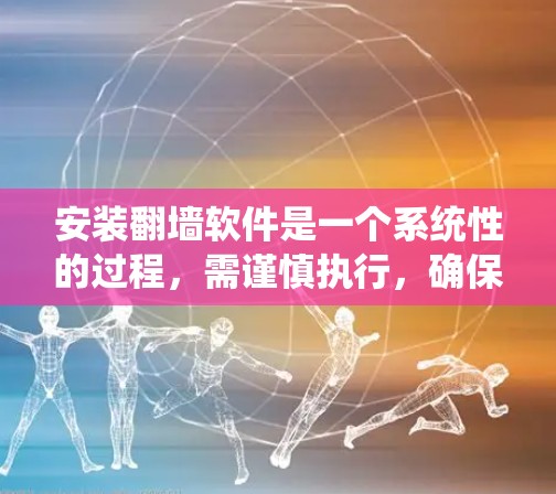 安装翻墙软件是一个系统性的过程，需谨慎执行，确保所有步骤正确无误以避免安全风险。以下是一个清晰的步骤指南，帮助您顺利完成翻墙安装