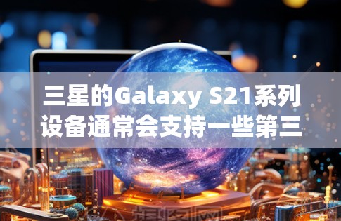 三星的Galaxy S21系列设备通常会支持一些第三方的翻墙软件。以下是一些常见的翻墙软件及其适用情况