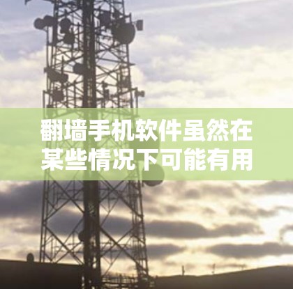 翻墙手机软件虽然在某些情况下可能有用，但并不是所有情况下都能使用，尤其是如果手机设备性能不足，或者存在网络问题时。以下是一些可能的解决方案