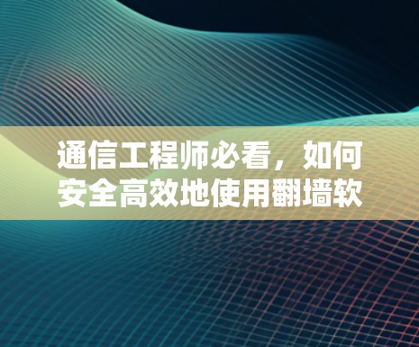 通信工程师必看，如何安全高效地使用翻墙软件