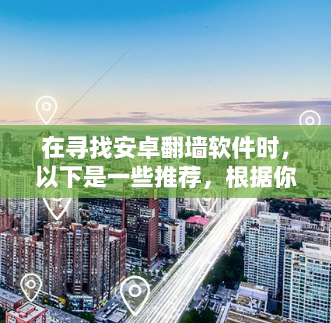 在寻找安卓翻墙软件时，以下是一些推荐，根据你的需求和预算进行选择
