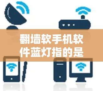 翻墙软手机软件蓝灯指的是在通过手机设备进行翻墙后，某些应用或软件中隐藏了某些功能，导致无法正常运行或显示内容。这可能包括误操作、误打开文件、应用不兼容等