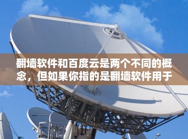 翻墙软件和百度云是两个不同的概念，但如果你指的是翻墙软件用于下载内容，或者百度云作为云存储服务，那么以下是一些可能相关的信息