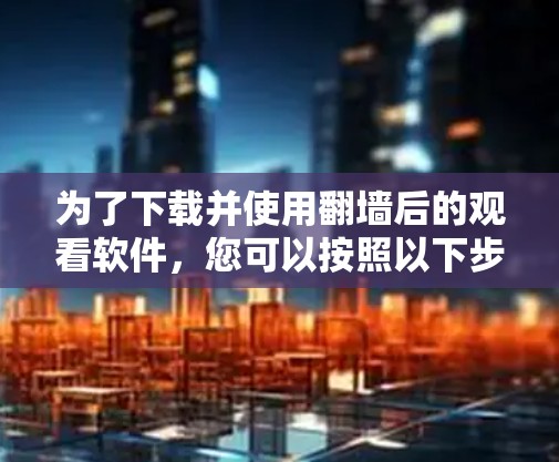 为了下载并使用翻墙后的观看软件，您可以按照以下步骤操作