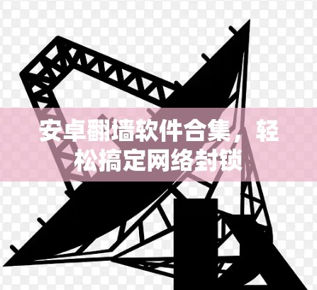 安卓翻墙软件合集，轻松搞定网络封锁