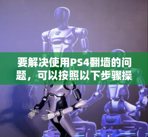要解决使用PS4翻墙的问题，可以按照以下步骤操作