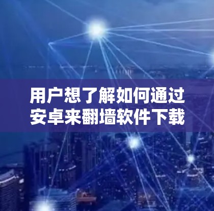 用户想了解如何通过安卓来翻墙软件下载。翻墙软件用于将移动设备的数据从移动数据线传输到电脑,以提高数据传输速度和安全性。以下是获取这类软件的步骤 用户想了解如何通过安卓来翻墙软件下载。翻墙软件用于将移动设备的数据从移动数据线传输到电脑,以提高数据传输速度和安全性。以下是获取这类软件的步骤
