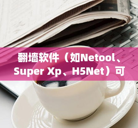 翻墙软件（如Netool、Super Xp、H5Net）可以帮助用户访问网络内容，但需要注意以下几点