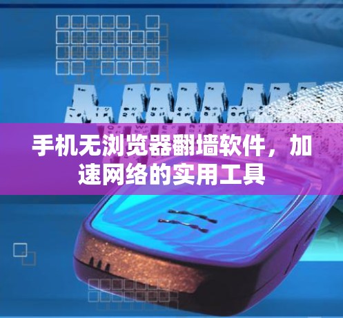 手机无浏览器翻墙软件,加速网络的实用工具 手机无浏览器翻墙软件,加速网络的实用工具