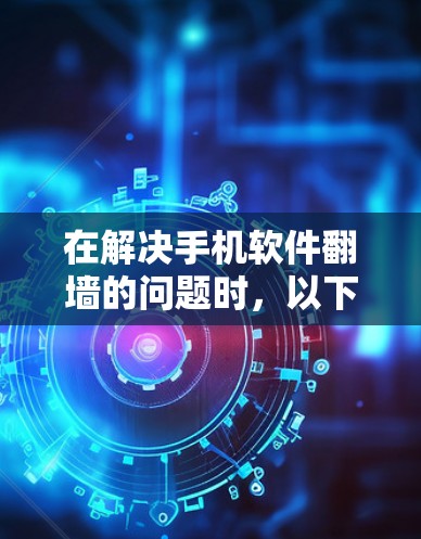 在解决手机软件翻墙的问题时，以下是一些步骤性的解决方案和建议