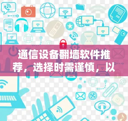 通信设备翻墙软件推荐，选择时需谨慎，以保障网络安全！