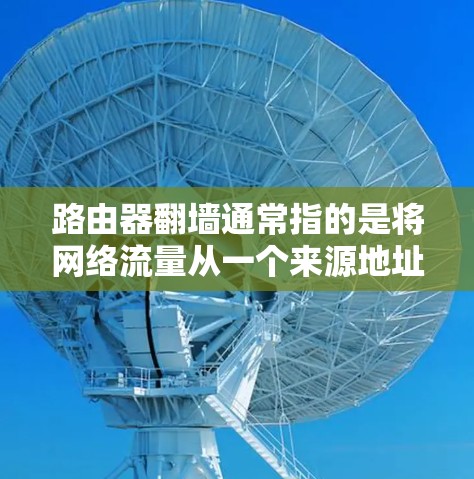 路由器翻墙通常指的是将网络流量从一个来源地址转发到另一个地址，用于本地使用或服务器管理。由于路由器本身不具备翻墙的能力，这通常通过软件或API实现。以下是几个常见的路由器翻墙的手机软件推荐