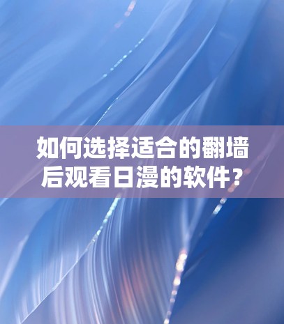 如何选择适合的翻墙后观看日漫的软件？