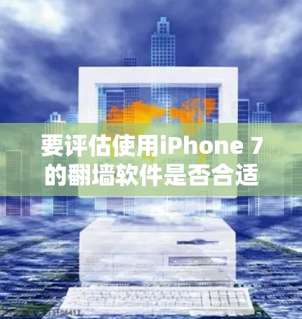 要评估使用iPhone 7的翻墙软件是否合适，可以按照以下步骤进行