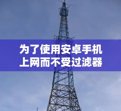 为了使用安卓手机上网而不受过滤器影响,选择合适的翻墙软件是一个关键步骤。以下是一步步的建议 为了使用安卓手机上网而不受过滤器影响,选择合适的翻墙软件是一个关键步骤。以下是一步步的建议