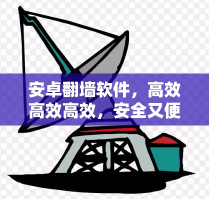 安卓<strong>翻墙</strong>软件，高效高效高效，安全又便捷！