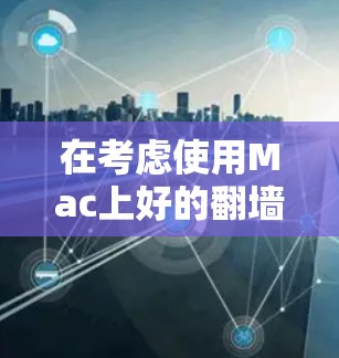 在考虑使用Mac上好的<strong>翻墙</strong>软件时，以下是一些步骤性的总结和推荐