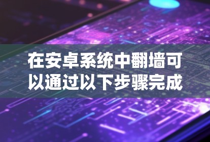 在安卓系统中<strong>翻墙</strong>可以通过以下步骤完成