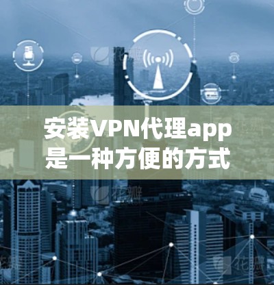 安装VPN代理app是一种方便的方式,帮助您访问其他地区的网络。以下是一步步的指南 安装VPN代理app是一种方便的方式,帮助您访问其他地区的网络。以下是一步步的指南