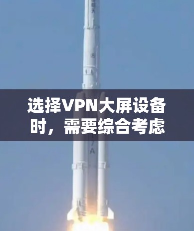 选择VPN大屏设备时，需要综合考虑以下几个关键因素