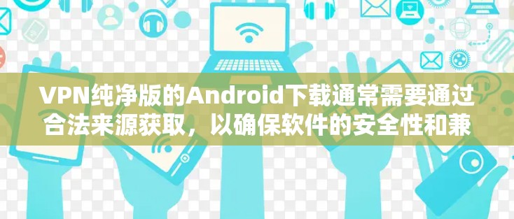 VPN纯净版的Android下载通常需要通过合法来源获取，以确保软件的安全性和兼容性。以下是一些推荐的VPN纯净版软件