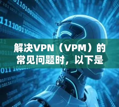 解决VPN（VPM）的常见问题时，以下是一步步的解决方案