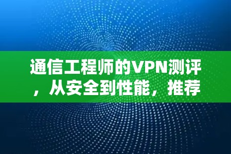 通信工程师的VPN测评，从安全到性能，推荐什么？